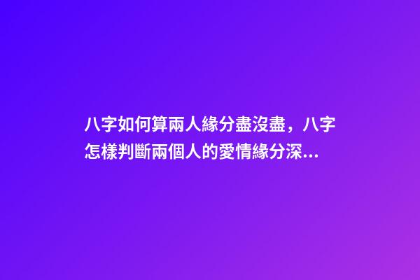 八字如何算兩人緣分盡沒盡，八字怎樣判斷兩個人的愛情緣分深不深 八字怎么看兩個人緣分盡沒盡，測兩人的緣分是否已盡-第1張-觀點-玄機派